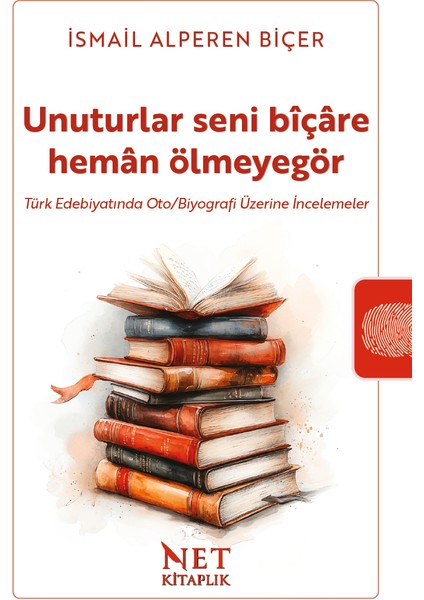 Unuturlar Seni Bîçâre Hemân Ölmeyegör - Türk Edebiyatında Oto/biyografi Üzerine Incelemeler