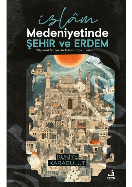 İslâm Medeniyetinde Şehir ve Erdem - Rukiye Karabulut