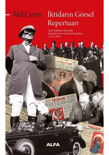 İktidarın Görsel Repertuarı / Lider Kültünün İnşasında Mustafa Kemal Atatürk Fotoğrafları (1912-1950) - İdil Çetin