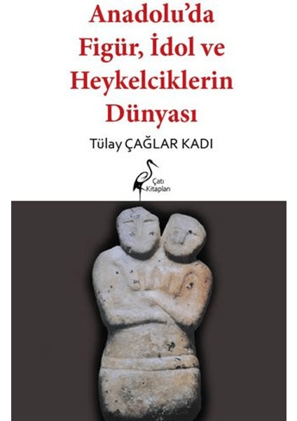 Anadolu’da Figür, İdol ve Heykelciklerin Dünyası - Tülay Çağlar Kadı