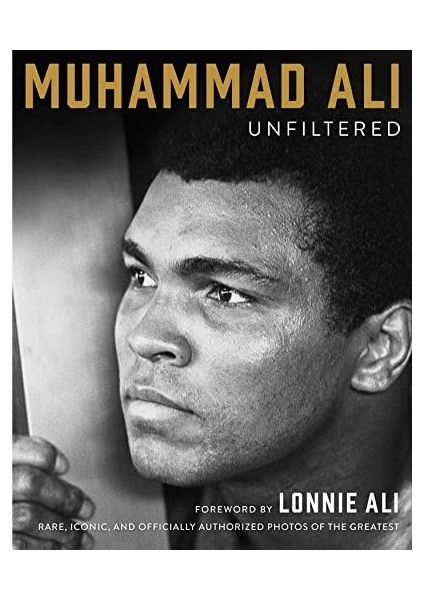 Ali Unfiltered: Rare, Iconic, And Officially Authorized Photos Of The Greatest