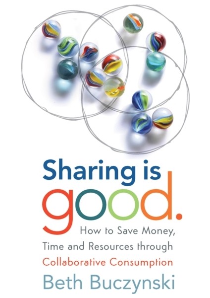 Sharing Is Good : How To Save Money, Time And Resources Through Collaborative Consumption