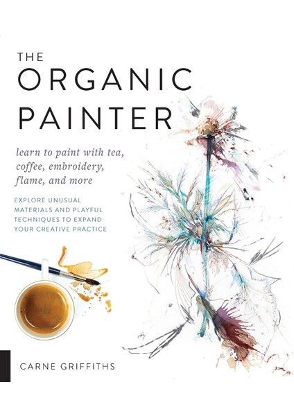 Organic Painter: Learn To Paint With Tea, Coffee, Embroidery, Flame, And More; Explore Unusual Materials And Playful Techniques To Expand Your Creative Practice (Kapak Resmi Değişebilir)