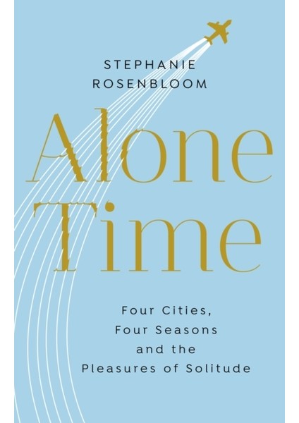 Alone Time : Four Seasons, Four Cities And The Pleasures Of Solitude : Paris, Istanbul, Florence, Ny