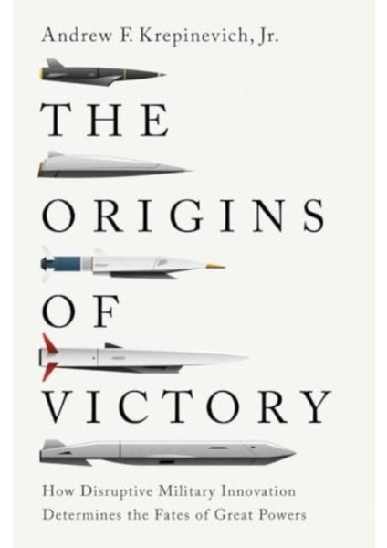 Origins Of Victory : How Disruptive Military Innovation Determines The Fates Of Great Powers