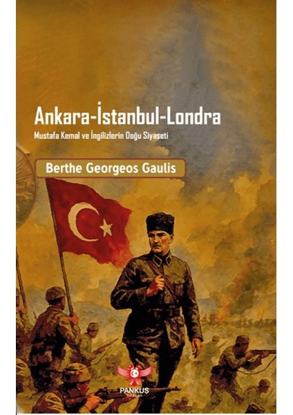 Ankara - Istanbul - Londra Mustafa Kemal ve Ingilizlerin Doğu Siyaseti