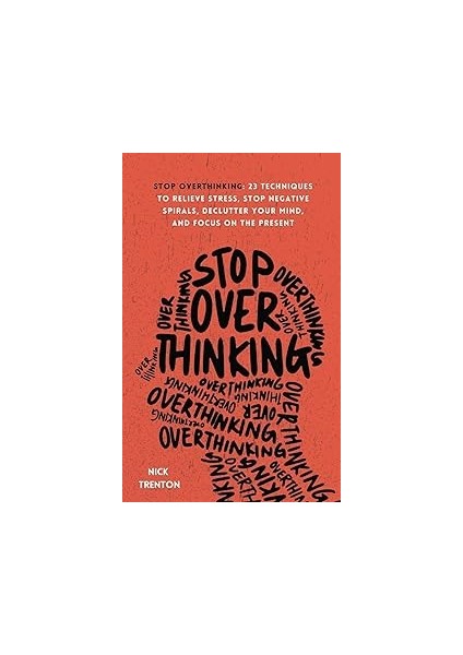 Stop Overthinking: 23 Techniques To Relieve Stress, Stop Negative Spirals, Declutter Your Mind, And