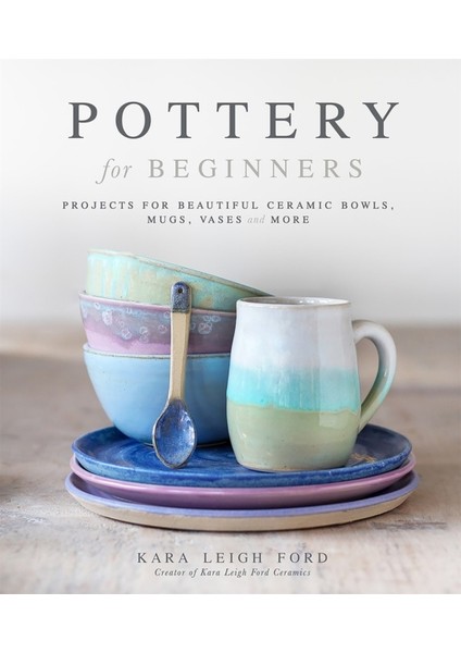 Pottery For Beginners : Projects For Beautiful Ceramic Bowls, Mugs, Vases And More