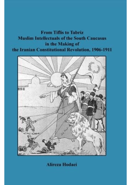 From Tiflis To Tabriz Muslim Intellectuals Of The South Caucasus In The Making Of The Iranian Constitutional Revolution, 1906-1911