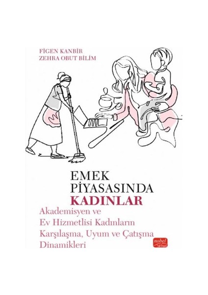 Emek Piyasasında Kadınlar Akademisyen ve Ev Hizmetlisi Kadınların Karşılaşma, Uyum ve Çatışma Dinamikleri Figen Kanbir , Zehra Obut Bilim
