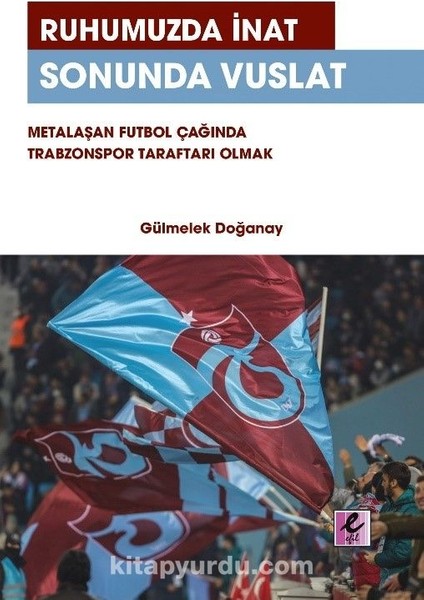 Ruhumuzda Inat Sonunda Vuslat Metalaşan Futbol Çağında Trabzonspor Taraftarı Olmak