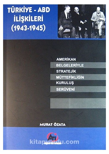 Türkiye-Abd Ilişkileri (1943-1945) Amerikan Belgeleriyle Stratejik Müttefikliğin Kuruluş Serüveni