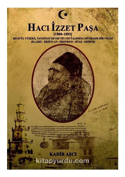 Hacı Izzet Paşa (1800-1893) Şeyh’ül Vüzera Tanzimat Devrinin Nevi Şahsına Münhasır Bir Valisi (Elazığ-Erzincan-Erzurum-Sivas-Edirne)