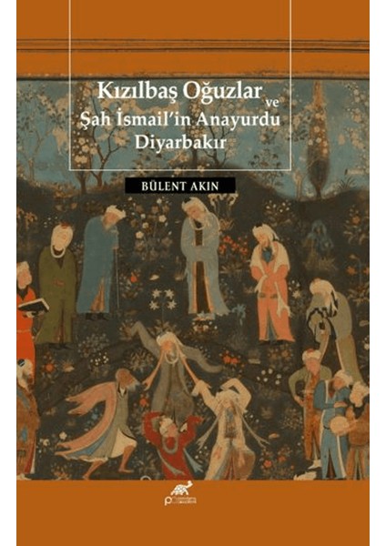 Kızılbaş Oğuzlar ve Şah Ismail’in Anayurdu Diyarbakır - Bülent Akın