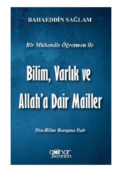 Bir Mühendis Öğretmen Ile Bilim, Varlık ve Allah'a Dair Mailler (Bilim-Din Barışı Için)