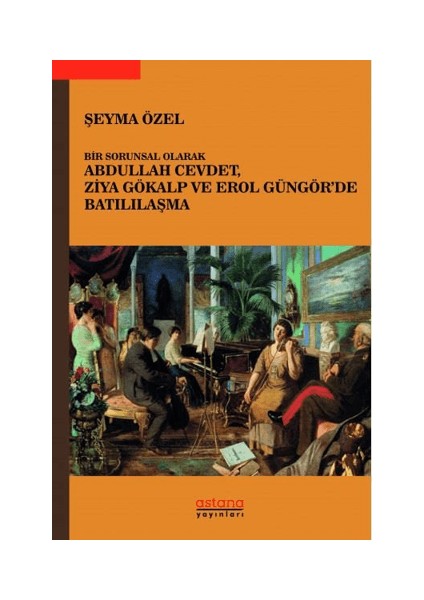 Bir Sorunsal Olarak Abdullah Cevdet, Ziya Gökalp ve Erol Güngör’de Batılılaşma
