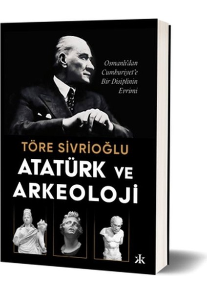 Atatürk ve Arkeoloji Osmanlı’dan Cumhuriyet’e Bir Disiplinin Evrimi