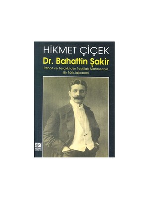 Dr. Bahattin Şakir : İttihat Ve Terakki'Den Teşkilatı Mahsusa'Ya Bir Türk Jakobeni-Hikmet Çiçek