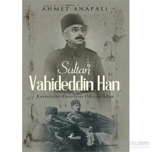 Sultan Vahideddin Han - Kurtuluşun Faturasını Ödeyen Adam - Ahmet Anapalı