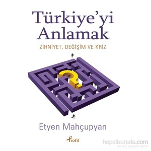 Türkiye’Yi Anlamak - Zihniyet , Değişim Ve Kriz-Etyen Mahçupyan