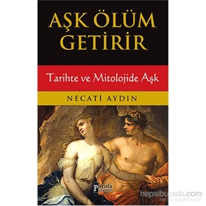Aşk Ölüm Getirir: Tarihte ve Mitolojide Aşk - Necati Aydın
