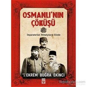 Osmanlı'nın Çöküşü - İmparatorluk İttihatçıların Elinde - Ekrem Buğra Ekinci