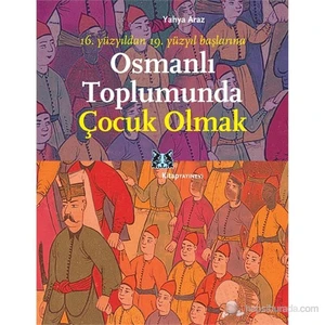Osmanlı Toplumunda Çocuk Olmak - (16. Yüzyıldan 19. Yüzyıl Başlarına)-Yahya Araz
