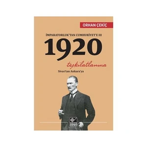 İmparatorluk’ Tan Cumhuriyet’E 3: 1920 Teşkilatlanma  Sivas' Tan Ankara’Ya-Orhan Çekiç