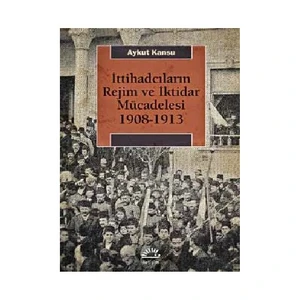 İttihadcıların Rejim Ve İktidar Mücadelesi 1908-1913-Aykut Kansu