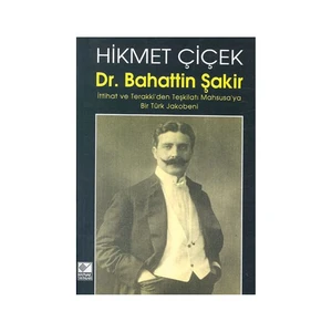 Dr. Bahattin Şakir : İttihat Ve Terakki'Den Teşkilatı Mahsusa'Ya Bir Türk Jakobeni-Hikmet Çiçek
