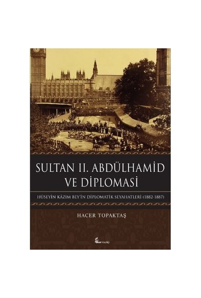 Sultan 2. Abdülhamid Ve Diploması: Hüseyin Kazım Beyin Diplomatik Seyahatleri 1882-1887-Hacer Topaktaş