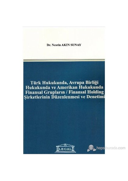 Türk Hukukunda, Avrupa Birliği Hukukunda Ve Amerikan Hukukunda Finansal Grupların - Finansal Holding-Nesrin Akın Sunay