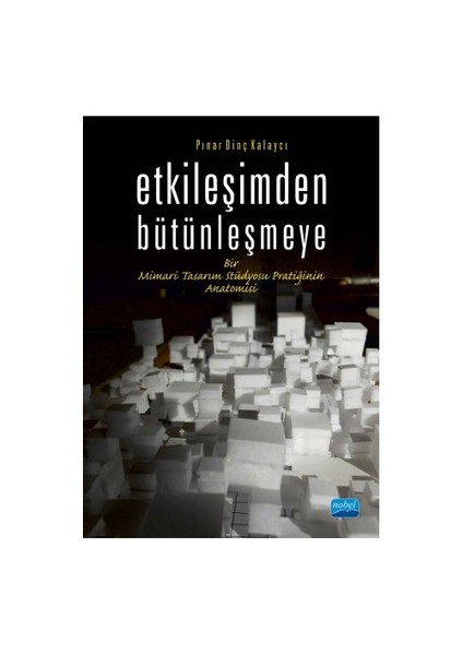 Etkileşimden Bütünleşmeye Bir Mimari Tasarım Stüdyosu Pratiğinin Anatomisi-Pınar Dinç Kalaycı