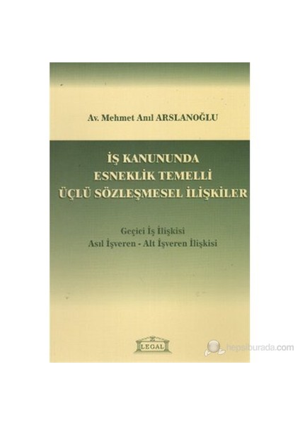 İş Kanununda Esneklik Temelli Üçlü Sözleşmesel İlişkiler (Geçici İş İlişkisi - Asıl İşveren - A-Mehmet Anıl Arslanoğlu