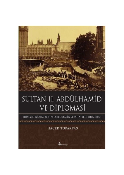 Sultan 2. Abdülhamid Ve Diploması: Hüseyin Kazım Beyin Diplomatik Seyahatleri 1882-1887-Hacer Topaktaş