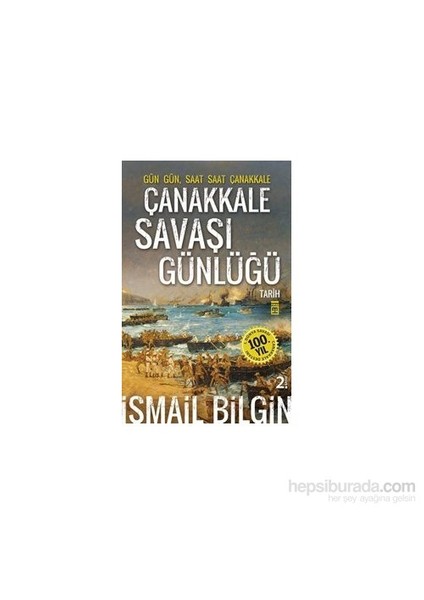 Çanakkale Savaşı Günlüğü - Gün Gün Saat Saat Çanakkale-İsmail Bilgin
