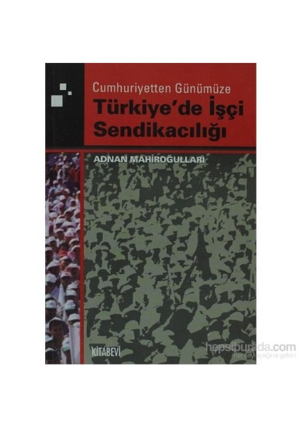 Cumhuriyetten Günümüze Türkiye'De İşçi Sendikacılığı-Adnan Mahiroğulları