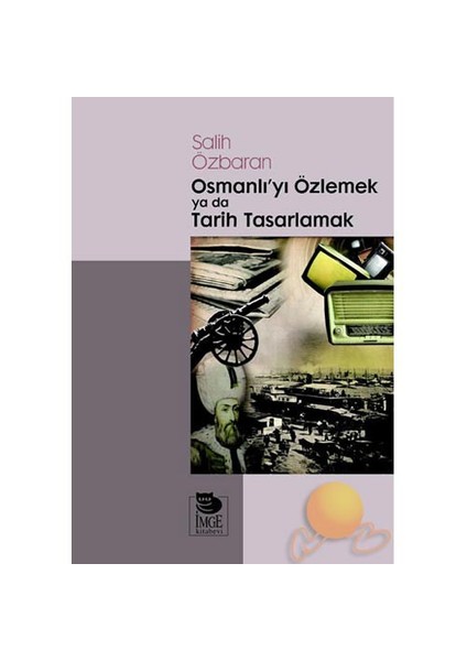 OSMANLI'YI ÖZLEMEK YA DA TARİH TASARLAMAK