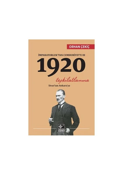 İmparatorluk’ Tan Cumhuriyet’E 3: 1920 Teşkilatlanma  Sivas' Tan Ankara’Ya-Orhan Çekiç