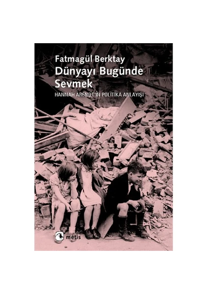 Dünyayı Bugünde Sevmek: Hannah Arendt'İn Politika Anlayışı -  Fatmagül Berktay