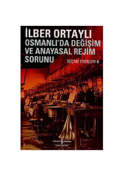 Osmanlı’da Değişim Ve Anayasal Rejim Sorunu: Seçme Eserleri - İlber Ortaylı