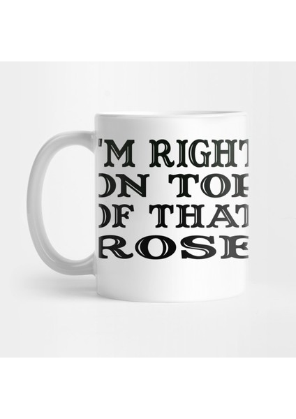 I'm Right On Top Of That Rose Kupa Bardak